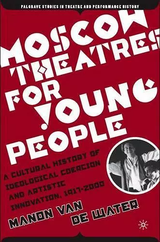 Moscow Theatres for Young People: A Cultural History of Ideological Coercion and Artistic Innovation, 1917–2000 cover