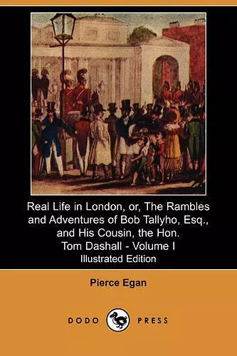 Real Life in London, Or, the Rambles and Adventures of Bob Tallyho, Esq., and His Cousin, the Hon. Tom Dashall. Volume I (Illustrated Edition) (Dodo P cover