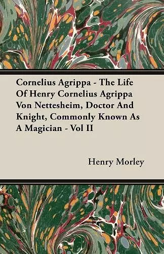 Cornelius Agrippa - The Life Of Henry Cornelius Agrippa Von Nettesheim, Doctor And Knight, Commonly Known As A Magician - Vol II cover