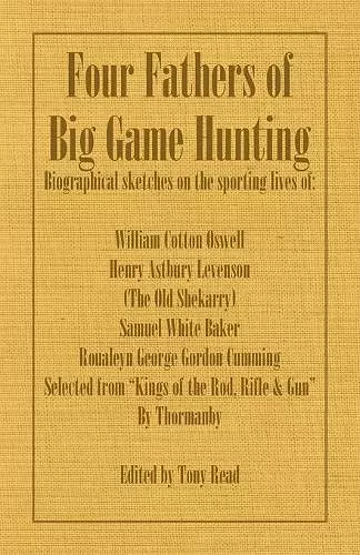 Four Fathers of Big Game Hunting - Biographical Sketches Of The Sporting Lives Of William Cotton Oswell, Henry Astbury Leveson, Samuel White Baker & Roualeyn George Gordon Cumming cover