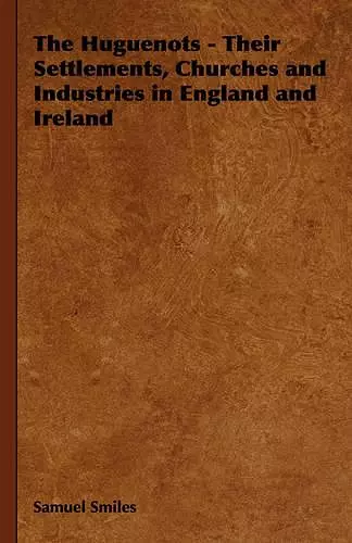 The Huguenots - Their Settlements, Churches and Industries in England and Ireland cover
