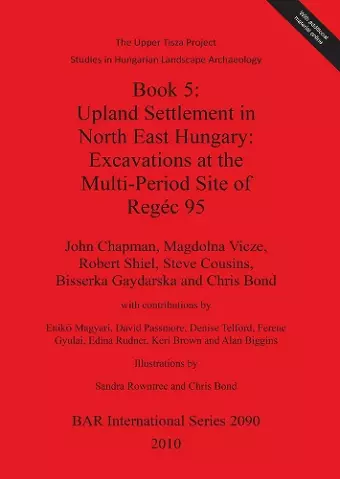 The Upper Tisza Project. Studies in Hungarian Landscape Archaeology. Book 5: Upland Settlement in North East Hungary: Excavations at the Multi-Period Site cover