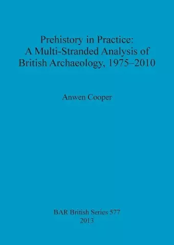 Prehistory in Practice: A Multi-Stranded Analysis of British Archaeology 1975-2010 cover