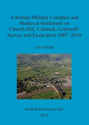 A Roman Military Complex and Medieval Settlement on Church Hill Calstock Cornwall: Survey and Excavation 2007 - 2010 cover