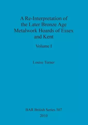 A Re-Interpretation of the Later Bronze Age Metalwork Hoards of Essex and Kent, Volume I cover