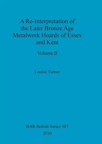 A Re-Interpretation of the Later Bronze Age Metalwork Hoards of Essex and Kent, Volume II cover