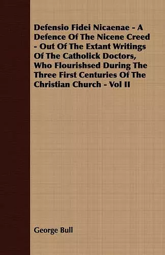 Defensio Fidei Nicaenae - A Defence Of The Nicene Creed - Out Of The Extant Writings Of The Catholick Doctors, Who Flourishsed During The Three First Centuries Of The Christian Church - Vol II cover