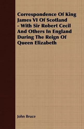 Correspondence Of King James VI Of Scotland - With Sir Robert Cecil And Others In England During The Reign Of Queen Elizabeth cover