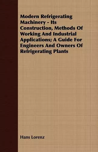 Modern Refrigerating Machinery - Its Construction, Methods Of Working And Industrial Applications; A Guide For Engineers And Owners Of Refrigerating Plants cover