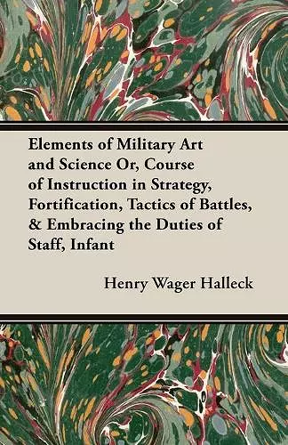 Elements Of Military Art And Science Or, Course Of Instruction In Strategy, Fortification, Tactics Of Battles, & Embracing The Duties Of Staff, Infantry, Cavalry, Artillery, And Engineers; cover