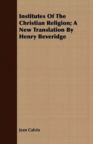 Institutes Of The Christian Religion; A New Translation By Henry Beveridge cover