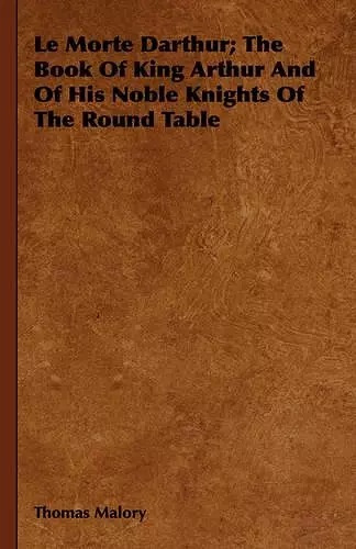 Le Morte Darthur; The Book Of King Arthur And Of His Noble Knights Of The Round Table cover