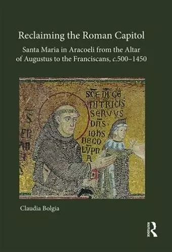 Reclaiming the Roman Capitol: Santa Maria in Aracoeli from the Altar of Augustus to the Franciscans, c. 500–1450 cover