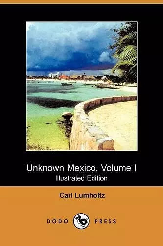 Unknown Mexico, Volume I (Illustrated Edition) (Dodo Press) cover