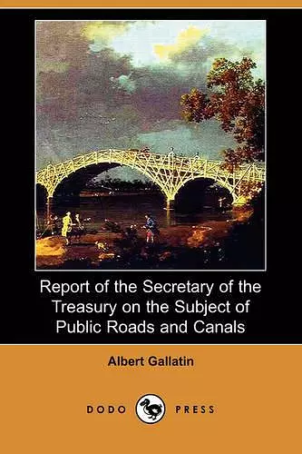 Report of the Secretary of the Treasury on the Subject of Public Roads and Canals (Dodo Press) cover