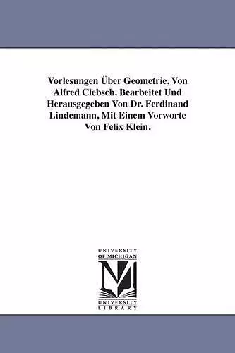 Vorlesungen Über Geometrie, Von Alfred Clebsch. Bearbeitet Und Herausgegeben Von Dr. Ferdinand Lindemann, Mit Einem Vorworte Von Felix Klein. cover