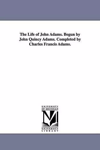 The Life of John Adams. Begun by John Quincy Adams. Completed by Charles Francis Adams. cover