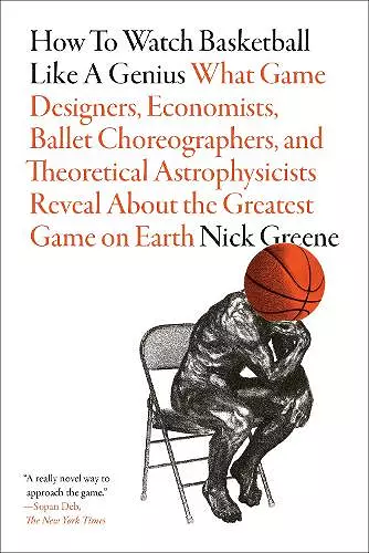 How to Watch Basketball Like a Genius: What Game Designers, Economists, Ballet Choreographers, and Theoretical Astrophysicists Reveal About the Greatest Game on Earth cover