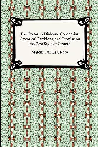 The Orator, A Dialogue Concerning Oratorical Partitions, and Treatise on the Best Style of Orators cover