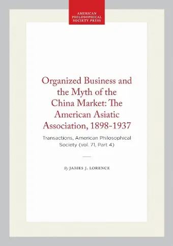 Organized Business and the Myth of the China Market: the American Asiatic Association, 1898-1937 cover