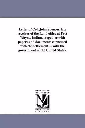 Letter of Col. John Spencer, Late Receiver of the Land Office at Fort Wayne, Indiana, Together with Papers and Documents Connected with the Settlement ... with the Government of the United States. cover