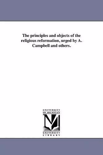 The Principles and Objects of the Religious Reformation, Urged by A. Campbell and Others. cover