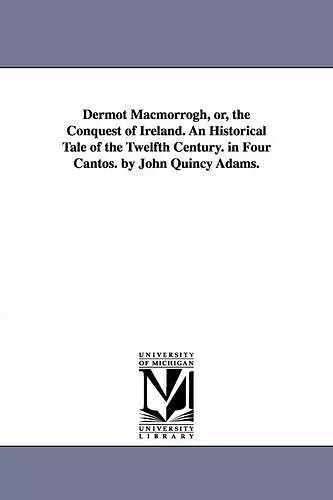 Dermot Macmorrogh, or, the Conquest of Ireland. An Historical Tale of the Twelfth Century. in Four Cantos. by John Quincy Adams. cover