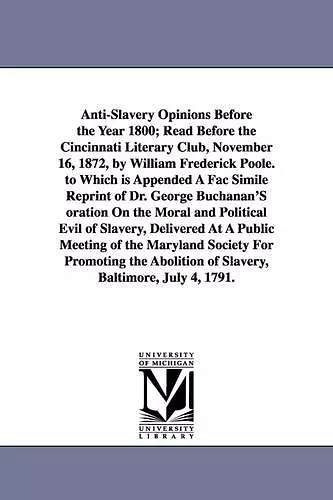 Anti-Slavery Opinions Before the Year 1800; Read Before the Cincinnati Literary Club, November 16, 1872, by William Frederick Poole. to Which is Appended A Fac Simile Reprint of Dr. George Buchanan'S oration On the Moral and Political Evil of Slavery... cover