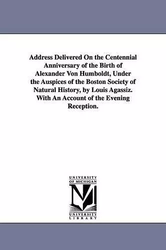 Address Delivered On the Centennial Anniversary of the Birth of Alexander Von Humboldt, Under the Auspices of the Boston Society of Natural History, by Louis Agassiz. With An Account of the Evening Reception. cover