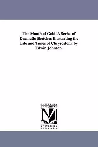 The Mouth of Gold. A Series of Dramatic Sketches Illustrating the Life and Times of Chrysostom. by Edwin Johnson. cover