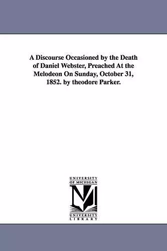 A Discourse Occasioned by the Death of Daniel Webster, Preached At the Melodeon On Sunday, October 31, 1852. by theodore Parker. cover