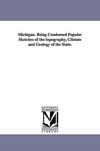 Michigan. Being Condensed Popular Sketches of the topography, Climate and Geology of the State. cover