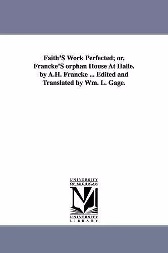 Faith'S Work Perfected; or, Francke'S orphan House At Halle. by A.H. Francke ... Edited and Translated by Wm. L. Gage. cover