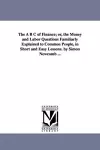 The A B C of Finance; or, the Money and Labor Questions Familiarly Explained to Common People, in Short and Easy Lessons. by Simon Newcomb ... cover