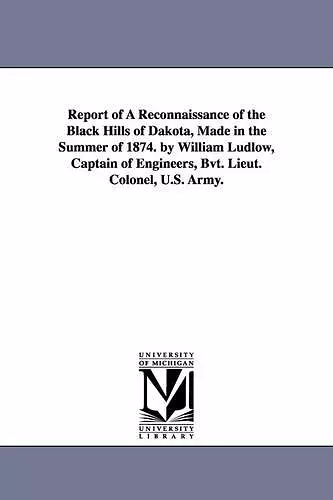 Report of a reconnaissance of the Black hills of Dakota, made in the summer of 1874. By William Ludlow, captain of engineers, Bvt. Lieut. Colonel, U.S. Army. cover