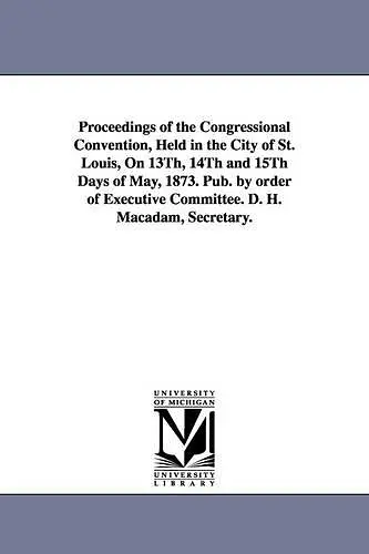 Proceedings of the Congressional Convention, Held in the City of St. Louis, On 13Th, 14Th and 15Th Days of May, 1873. Pub. by order of Executive Committee. D. H. Macadam, Secretary. cover