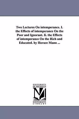 Two Lectures On intemperance. I. the Effects of intemperance On the Poor and Ignorant. Ii. the Effects of intemperance On the Rich and Educated. by Horace Mann ... cover