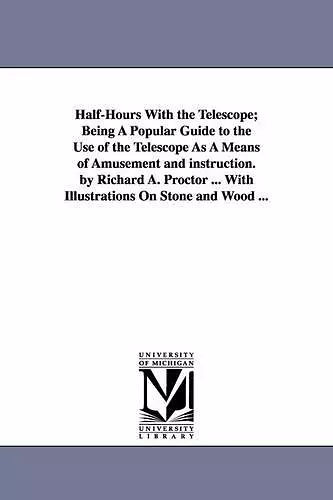 Half-Hours With the Telescope; Being A Popular Guide to the Use of the Telescope As A Means of Amusement and instruction. by Richard A. Proctor ... With Illustrations On Stone and Wood ... cover