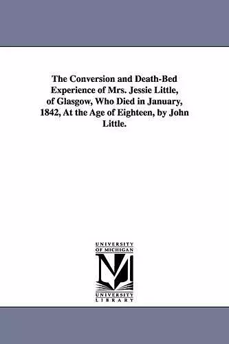 The Conversion and Death-Bed Experience of Mrs. Jessie Little, of Glasgow, Who Died in January, 1842, At the Age of Eighteen, by John Little. cover