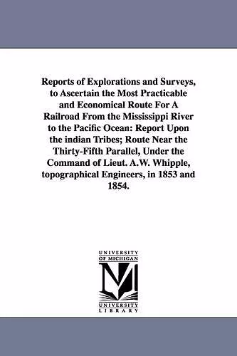 Reports of Explorations and Surveys, to Ascertain the Most Practicable and Economical Route for a Railroad from the Mississippi River to the Pacific O cover