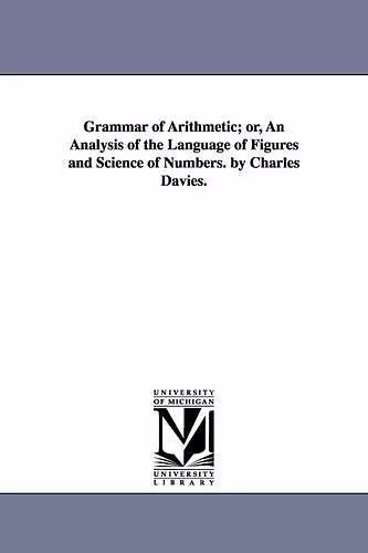 Grammar of Arithmetic; or, An Analysis of the Language of Figures and Science of Numbers. by Charles Davies. cover