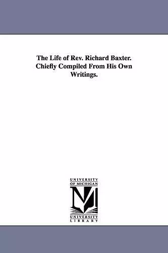 The Life of Rev. Richard Baxter. Chiefly Compiled From His Own Writings. cover