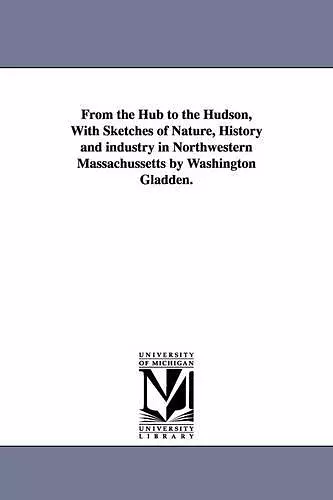 From the Hub to the Hudson, With Sketches of Nature, History and industry in Northwestern Massachussetts by Washington Gladden. cover