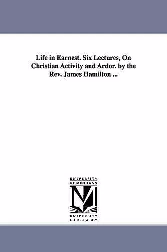 Life in Earnest. Six Lectures, On Christian Activity and Ardor. by the Rev. James Hamilton ... cover