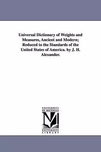 Universal Dictionary of Weights and Measures, Ancient and Modern; Reduced to the Standards of the United States of America. by J. H. Alexander. cover