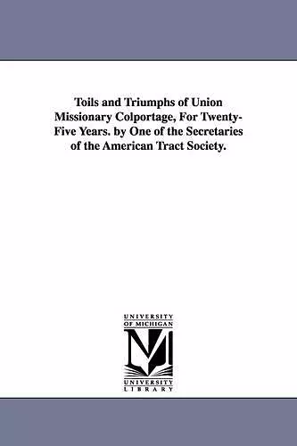 Toils and Triumphs of Union Missionary Colportage, for Twenty-Five Years. by One of the Secretaries of the American Tract Society. cover