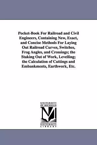 Pocket-Book For Railroad and Civil Engineers, Containing New, Exact, and Concise Methods For Laying Out Railroad Curves, Switches, Frog Angles, and Crossings; the Staking Out of Work, Levelling; the Calculation of Cuttings and Embankments, Earthwork,... cover