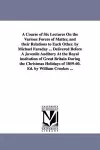 A Course of Six Lectures On the Various Forces of Matter, and their Relations to Each Other. by Michael Faraday ... Delivered Before A Juvenile Auditory At the Royal institution of Great Britain During the Christmas Holidays of 1859-60. Ed. by William... cover