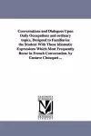 Conversations and Dialogues Upon Daily Occupations and ordinary topics, Designed to Familiarize the Student With Those Idiomatic Expressions Which Most Frequently Recur in French Conversation. by Gustave Chouquet ... cover