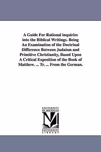 A Guide For Rational inquiries into the Biblical Writings. Being An Examination of the Doctrinal Difference Between Judaism and Primitive Christianity, Based Upon A Critical Exposition of the Book of Matthew. ... Tr. ... From the German. cover